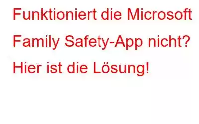 Funktioniert die Microsoft Family Safety-App nicht? Hier ist die Lösung!