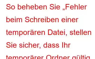 So beheben Sie „Fehler beim Schreiben einer temporären Datei, stellen Sie sicher, dass Ihr temporärer Ordner gültig ist“