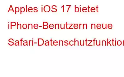 Apples iOS 17 bietet iPhone-Benutzern neue Safari-Datenschutzfunktionen