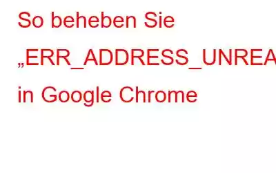 So beheben Sie „ERR_ADDRESS_UNREACHABLE“ in Google Chrome