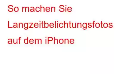 So machen Sie Langzeitbelichtungsfotos auf dem iPhone