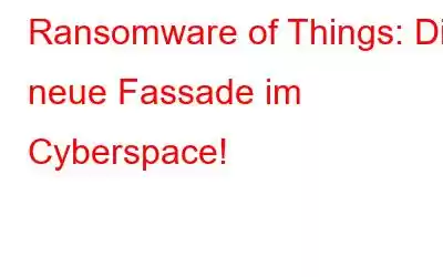 Ransomware of Things: Die neue Fassade im Cyberspace!