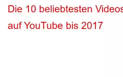 Die 10 beliebtesten Videos auf YouTube bis 2017