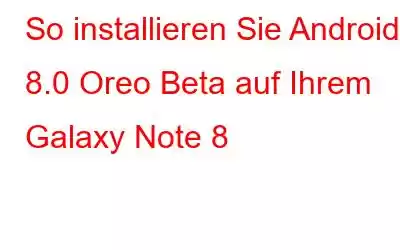 So installieren Sie Android 8.0 Oreo Beta auf Ihrem Galaxy Note 8