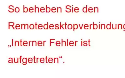 So beheben Sie den Remotedesktopverbindungsfehler „Interner Fehler ist aufgetreten“.