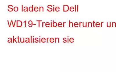 So laden Sie Dell WD19-Treiber herunter und aktualisieren sie