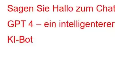 Sagen Sie Hallo zum Chat GPT 4 – ein intelligenterer KI-Bot