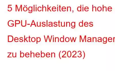 5 Möglichkeiten, die hohe GPU-Auslastung des Desktop Window Managers zu beheben (2023)