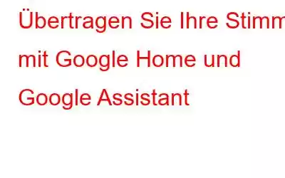 Übertragen Sie Ihre Stimme mit Google Home und Google Assistant