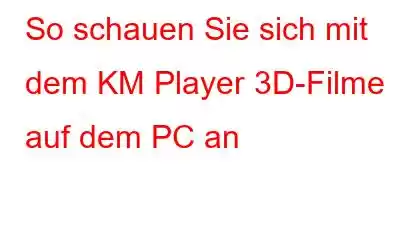 So schauen Sie sich mit dem KM Player 3D-Filme auf dem PC an