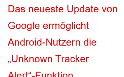 Das neueste Update von Google ermöglicht Android-Nutzern die „Unknown Tracker Alert“-Funktion