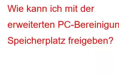 Wie kann ich mit der erweiterten PC-Bereinigung Speicherplatz freigeben?