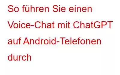 So führen Sie einen Voice-Chat mit ChatGPT auf Android-Telefonen durch