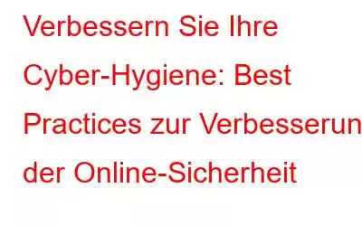 Verbessern Sie Ihre Cyber-Hygiene: Best Practices zur Verbesserung der Online-Sicherheit