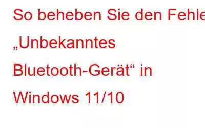 So beheben Sie den Fehler „Unbekanntes Bluetooth-Gerät“ in Windows 11/10