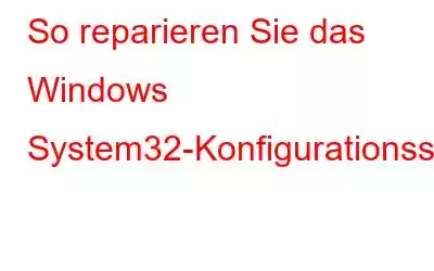 So reparieren Sie das Windows System32-Konfigurationssystem