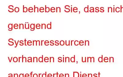 So beheben Sie, dass nicht genügend Systemressourcen vorhanden sind, um den angeforderten Dienst abzuschließen