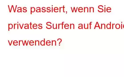 Was passiert, wenn Sie privates Surfen auf Android verwenden?