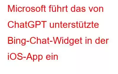 Microsoft führt das von ChatGPT unterstützte Bing-Chat-Widget in der iOS-App ein