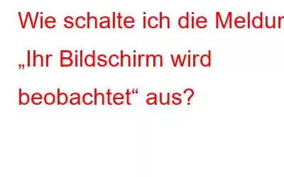 Wie schalte ich die Meldung „Ihr Bildschirm wird beobachtet“ aus?