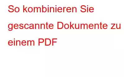 So kombinieren Sie gescannte Dokumente zu einem PDF