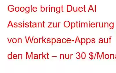 Google bringt Duet AI Assistant zur Optimierung von Workspace-Apps auf den Markt – nur 30 $/Monat