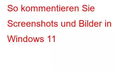 So kommentieren Sie Screenshots und Bilder in Windows 11