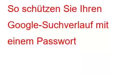 So schützen Sie Ihren Google-Suchverlauf mit einem Passwort