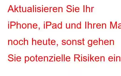 Aktualisieren Sie Ihr iPhone, iPad und Ihren Mac noch heute, sonst gehen Sie potenzielle Risiken ein!