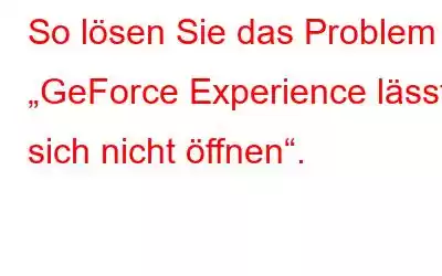 So lösen Sie das Problem „GeForce Experience lässt sich nicht öffnen“.