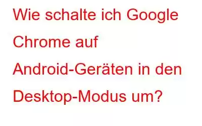 Wie schalte ich Google Chrome auf Android-Geräten in den Desktop-Modus um?