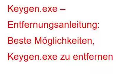 Keygen.exe – Entfernungsanleitung: Beste Möglichkeiten, Keygen.exe zu entfernen