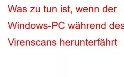 Was zu tun ist, wenn der Windows-PC während des Virenscans herunterfährt