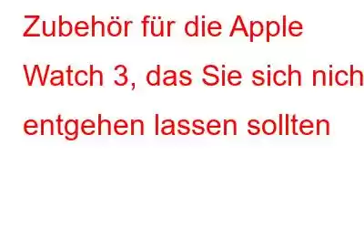 Zubehör für die Apple Watch 3, das Sie sich nicht entgehen lassen sollten