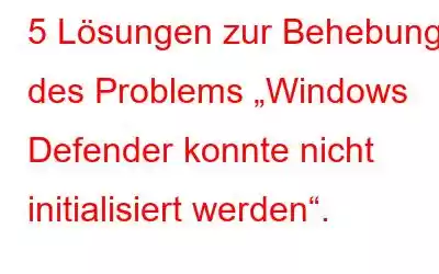 5 Lösungen zur Behebung des Problems „Windows Defender konnte nicht initialisiert werden“.