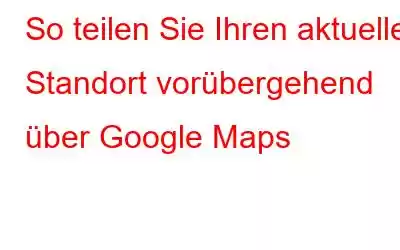 So teilen Sie Ihren aktuellen Standort vorübergehend über Google Maps