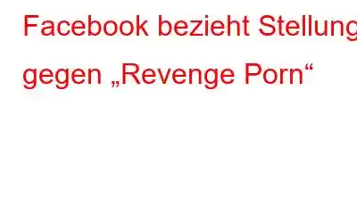 Facebook bezieht Stellung gegen „Revenge Porn“