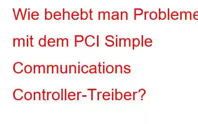 Wie behebt man Probleme mit dem PCI Simple Communications Controller-Treiber?