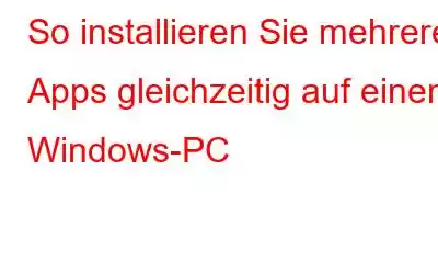 So installieren Sie mehrere Apps gleichzeitig auf einem Windows-PC