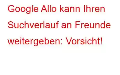 Google Allo kann Ihren Suchverlauf an Freunde weitergeben: Vorsicht!