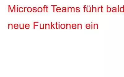 Microsoft Teams führt bald neue Funktionen ein