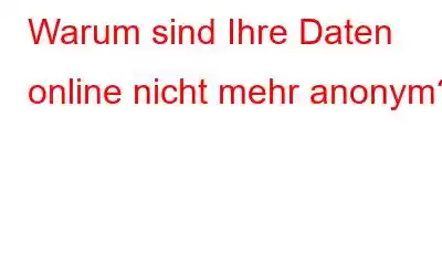 Warum sind Ihre Daten online nicht mehr anonym?