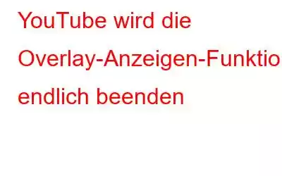 YouTube wird die Overlay-Anzeigen-Funktion endlich beenden