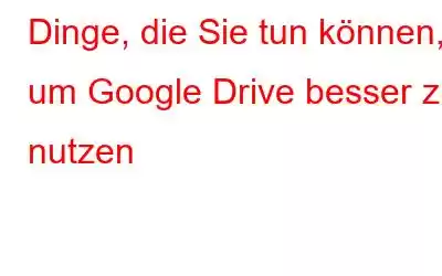 Dinge, die Sie tun können, um Google Drive besser zu nutzen