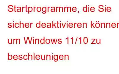 Startprogramme, die Sie sicher deaktivieren können, um Windows 11/10 zu beschleunigen