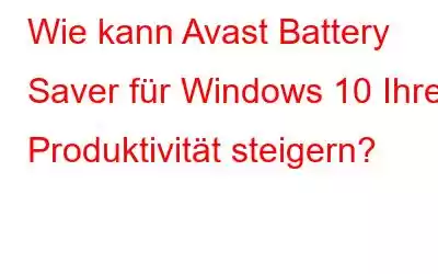 Wie kann Avast Battery Saver für Windows 10 Ihre Produktivität steigern?