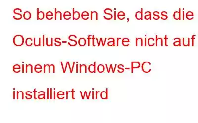 So beheben Sie, dass die Oculus-Software nicht auf einem Windows-PC installiert wird