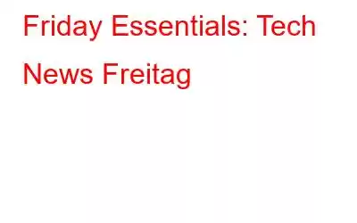 Friday Essentials: Tech News Freitag