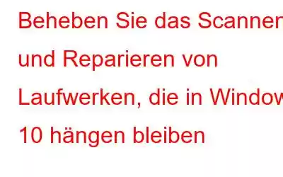 Beheben Sie das Scannen und Reparieren von Laufwerken, die in Windows 10 hängen bleiben