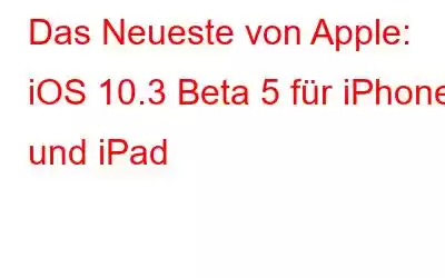 Das Neueste von Apple: iOS 10.3 Beta 5 für iPhone und iPad